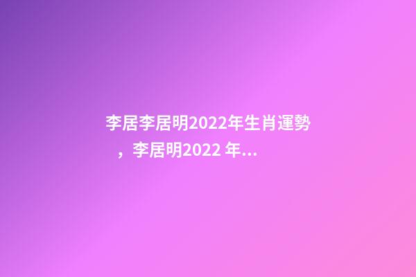 李居李居明2022年生肖運勢，李居明2022 年12生肖運程每月運勢 李居明2022年運程書，李居明2022 運程完整版